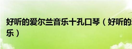 好听的爱尔兰音乐十孔口琴（好听的爱尔兰音乐）