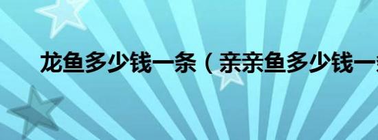 龙鱼多少钱一条（亲亲鱼多少钱一条）