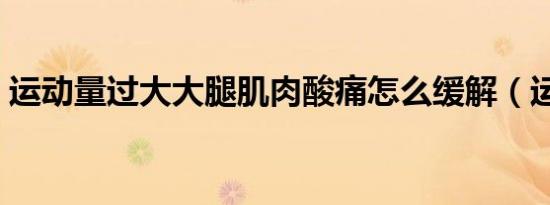 运动量过大大腿肌肉酸痛怎么缓解（运动量）