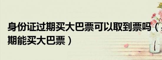 身份证过期买大巴票可以取到票吗（身份证过期能买大巴票）