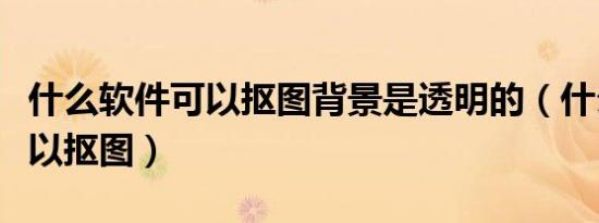 什么软件可以抠图背景是透明的（什么软件可以抠图）