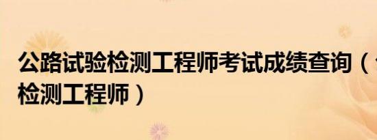 公路试验检测工程师考试成绩查询（公路试验检测工程师）