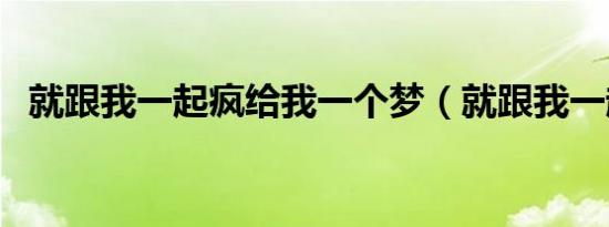 就跟我一起疯给我一个梦（就跟我一起来）