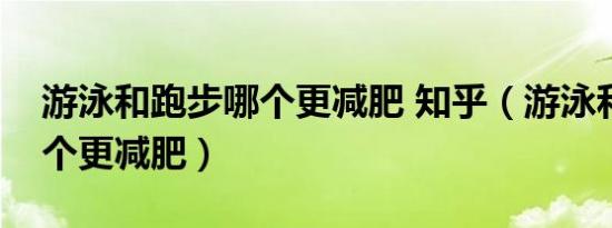 游泳和跑步哪个更减肥 知乎（游泳和跑步哪个更减肥）