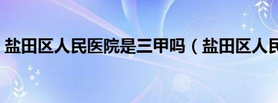 盐田区人民医院是三甲吗（盐田区人民医院）
