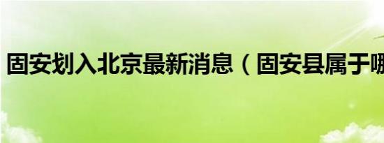 固安划入北京最新消息（固安县属于哪个市）