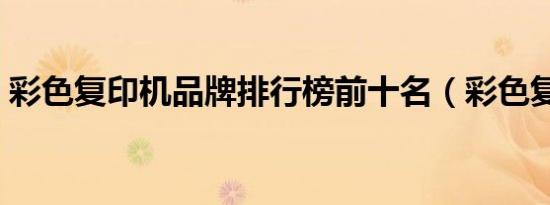 彩色复印机品牌排行榜前十名（彩色复印机）