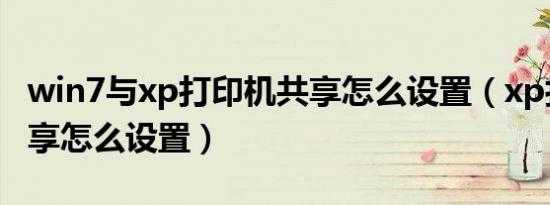 win7与xp打印机共享怎么设置（xp打印机共享怎么设置）