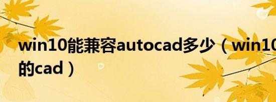 win10能兼容autocad多少（win10 最兼容的cad）
