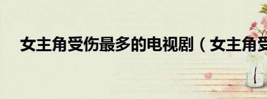 女主角受伤最多的电视剧（女主角受伤）