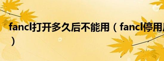fancl打开多久后不能用（fancl停用后果严重）