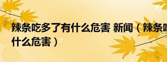 辣条吃多了有什么危害 新闻（辣条吃多了有什么危害）