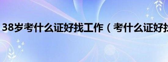38岁考什么证好找工作（考什么证好找工作）