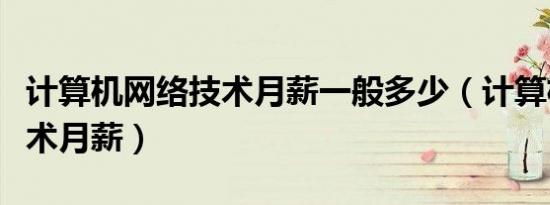 计算机网络技术月薪一般多少（计算机网络技术月薪）