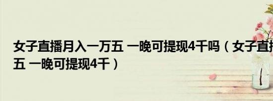 女子直播月入一万五 一晚可提现4千吗（女子直播月入一万五 一晚可提现4千）