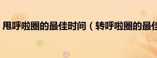 甩呼啦圈的最佳时间（转呼啦圈的最佳时间）