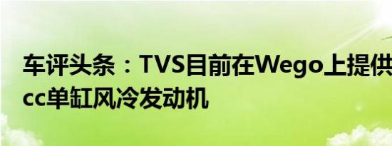 车评头条：TVS目前在Wego上提供了109.7cc单缸风冷发动机