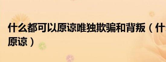 什么都可以原谅唯独欺骗和背叛（什么都可以原谅）