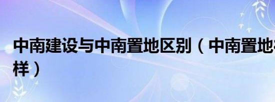中南建设与中南置地区别（中南置地待遇怎么样）