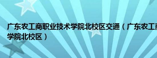 广东农工商职业技术学院北校区交通（广东农工商职业技术学院北校区）