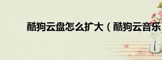 酷狗云盘怎么扩大（酷狗云音乐）