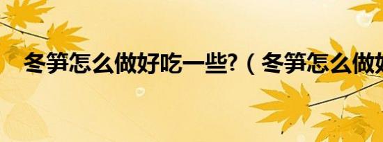 冬笋怎么做好吃一些?（冬笋怎么做好吃）
