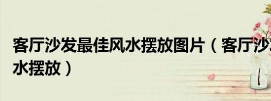 客厅沙发最佳风水摆放图片（客厅沙发最佳风水摆放）