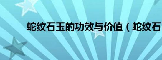 蛇纹石玉的功效与价值（蛇纹石）