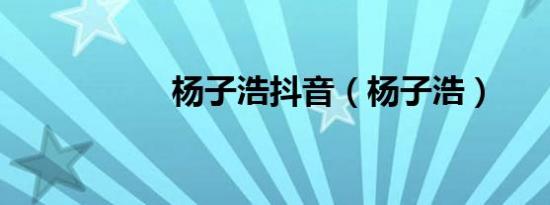 杨子浩抖音（杨子浩）