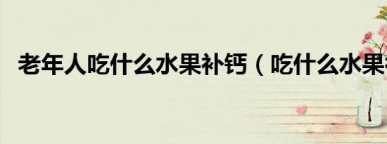 老年人吃什么水果补钙（吃什么水果补钙）