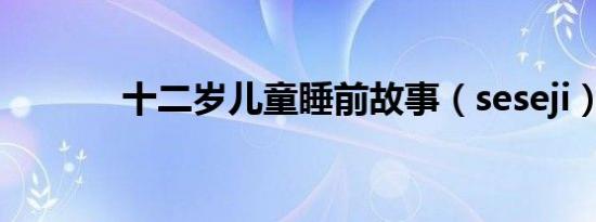 十二岁儿童睡前故事（seseji）