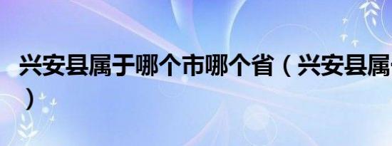 兴安县属于哪个市哪个省（兴安县属于哪个市）