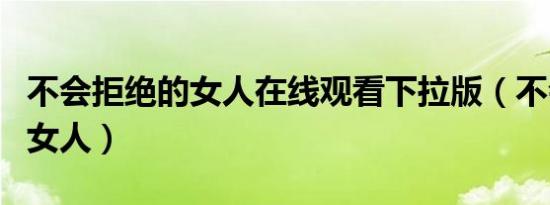 不会拒绝的女人在线观看下拉版（不会拒绝的女人）