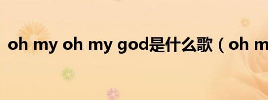 oh my oh my god是什么歌（oh my oh）