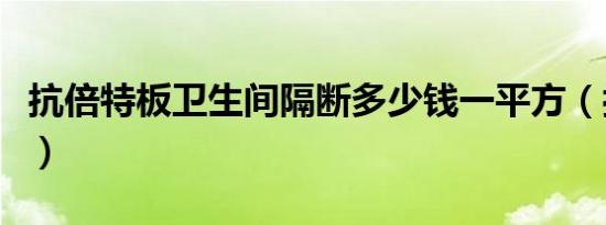 抗倍特板卫生间隔断多少钱一平方（抗倍特板）