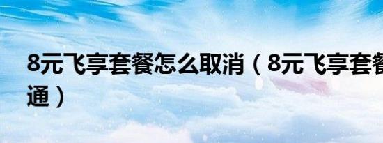 8元飞享套餐怎么取消（8元飞享套餐怎么开通）