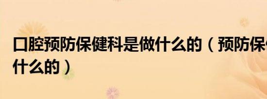 口腔预防保健科是做什么的（预防保健科是做什么的）