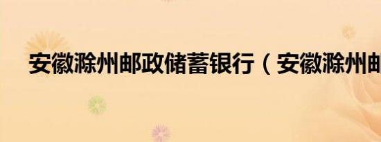 安徽滁州邮政储蓄银行（安徽滁州邮编）