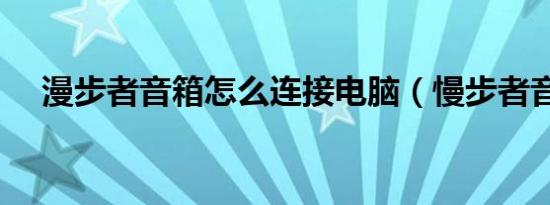 漫步者音箱怎么连接电脑（慢步者音箱）
