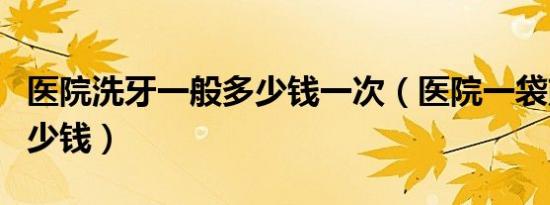 医院洗牙一般多少钱一次（医院一袋熊猫血多少钱）