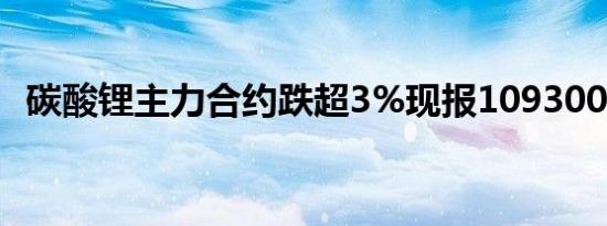 碳酸锂主力合约跌超3%现报109300元/吨