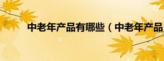 中老年产品有哪些（中老年产品）