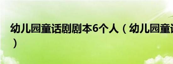 幼儿园童话剧剧本6个人（幼儿园童话剧剧本）