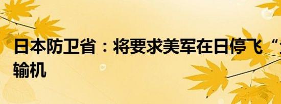 日本防卫省：将要求美军在日停飞“鱼鹰”运输机