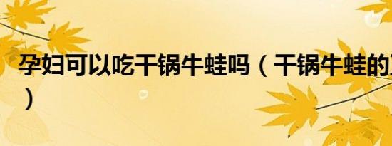 孕妇可以吃干锅牛蛙吗（干锅牛蛙的正宗做法）