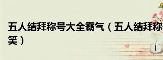五人结拜称号大全霸气（五人结拜称号大全搞笑）