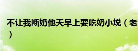 不让我断奶他天早上要吃奶小㙂（老公吃奶奶）
