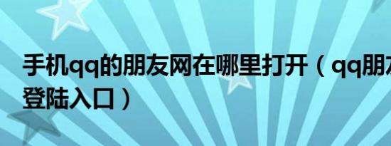 手机qq的朋友网在哪里打开（qq朋友网手机登陆入口）