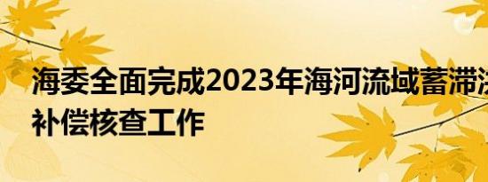 海委全面完成2023年海河流域蓄滞洪区运用补偿核查工作
