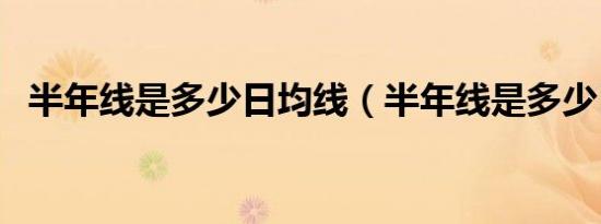 半年线是多少日均线（半年线是多少日线）